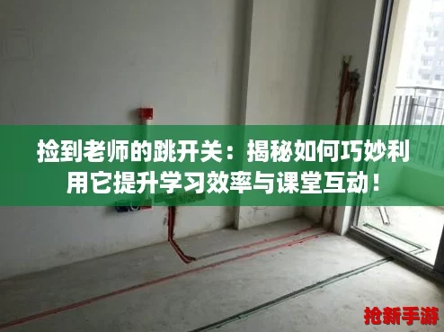 捡到老师的跳开关：揭秘如何巧妙利用它提升学习效率与课堂互动！