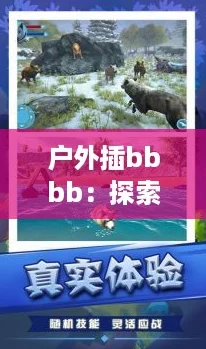 户外**bbb：探索自然的奇妙冒险，开启你的生存挑战之旅！