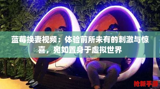 蓝莓换妻视频：体验前所未有的刺激与惊喜，宛如置身于虚拟世界