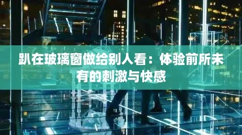 趴在玻璃窗做给别人看：体验前所未有的刺激与快感